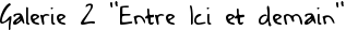 Galerie 2 "Entre Ici et demain" 