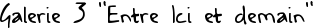 Galerie 3 "Entre Ici et demain"