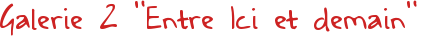 Galerie 2 "Entre Ici et demain"