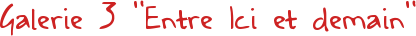 Galerie 3 "Entre Ici et demain"